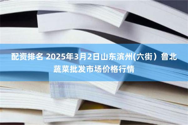 配资排名 2025年3月2日山东滨州(六街）鲁北蔬菜批发市场价格行情