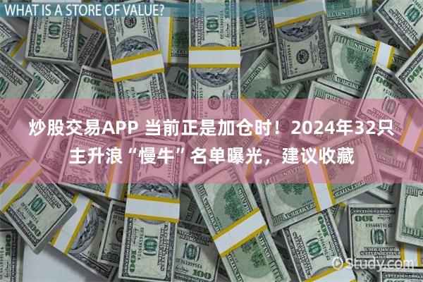 炒股交易APP 当前正是加仓时！2024年32只主升浪“慢牛”名单曝光，建议收藏