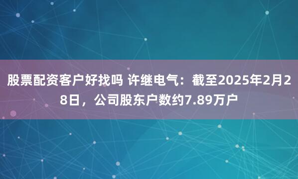 股票配资客户好找吗 许继电气：截至2025年2月28日，公司股东户数约7.89万户