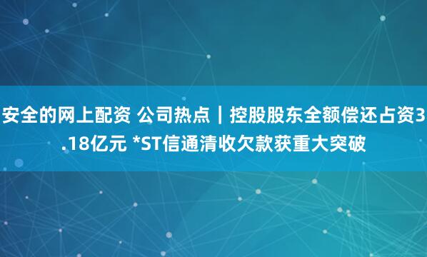 安全的网上配资 公司热点｜控股股东全额偿还占资3.18亿元 *ST信通清收欠款获重大突破