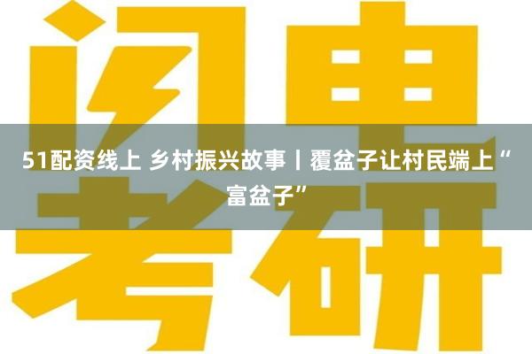 51配资线上 乡村振兴故事丨覆盆子让村民端上“富盆子”