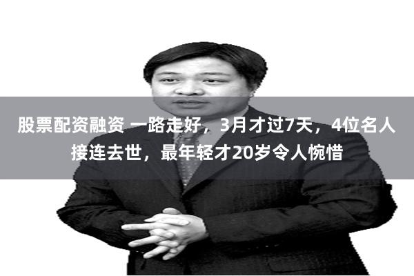 股票配资融资 一路走好，3月才过7天，4位名人接连去世，最年轻才20岁令人惋惜