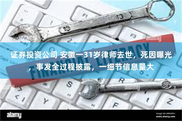 证券投资公司 安徽一31岁律师去世，死因曝光，事发全过程披露，一细节信息量大